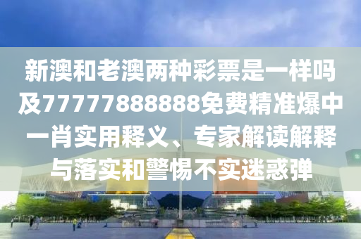新澳和老澳兩種彩票是一樣嗎及77777888888免費(fèi)精準(zhǔn)爆中一肖實(shí)用釋義、專家解讀解釋與落實(shí)和警惕不實(shí)迷惑彈金華市寶吉環(huán)境技術(shù)有限公司