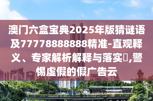 澳門六盒寶典2025年版猜謎語及77778888888精準(zhǔn)-直觀釋義、專家解析解金華市寶吉環(huán)境技術(shù)有限公司釋與落實(shí)?,警惕虛假的假廣告云