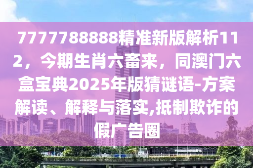 7777788888精準(zhǔn)新版解金華市寶吉環(huán)境技術(shù)有限公司析112，今期生肖六畜來，同澳門六盒寶典2025年版猜謎語-方案解讀、解釋與落實,抵制欺詐的假廣告圈