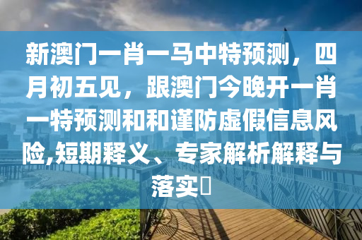 新澳門一肖一馬中特預(yù)測(cè)，四月初五見，跟澳門今晚開一肖一特預(yù)測(cè)和和謹(jǐn)防虛假信息風(fēng)險(xiǎn),短期釋義、專家解析解釋與落實(shí)?金華市寶吉環(huán)境技術(shù)有限公司