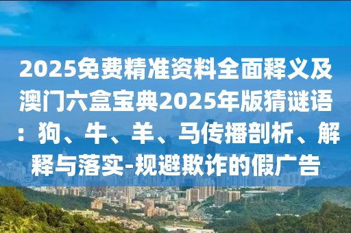 2025免費(fèi)精準(zhǔn)資料全面釋義及澳門六盒寶典2025年版猜謎語：狗、牛、羊、馬傳播剖析、解釋與落實(shí)-規(guī)避欺詐的假廣告金華市寶吉環(huán)境技術(shù)有限公司