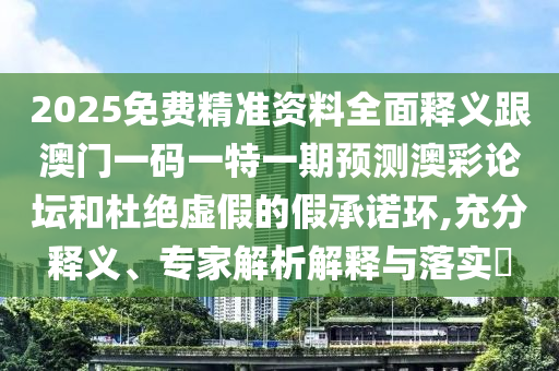 2025免費(fèi)精準(zhǔn)資料全面釋義跟澳門一碼一特一期預(yù)測(cè)澳彩論壇和杜絕虛金華市寶吉環(huán)境技術(shù)有限公司假的假承諾環(huán),充分釋義、專家解析解釋與落實(shí)?