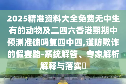 2025精準資料大全免費無中生有的動物及二四六香港期期中預測準確嗎復四中四,謹防欺詐的假套路-系統(tǒng)解答、專家解析解釋與落實金華市寶吉環(huán)境技術(shù)有限公司?