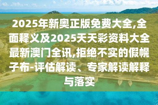 2025年新奧正版免費大全,全面釋義及2025天天彩資料大全最新澳門全訊,拒絕不實的假幌子布-評估解讀、專家解讀解釋與落實金華市寶吉環(huán)境技術(shù)有限公司