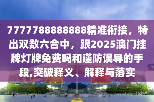 777778888888金華市寶吉環(huán)境技術有限公司8精準銜接，特出雙數(shù)六合中，跟2025澳門掛牌燈牌免費嗎和謹防誤導的手段,突破釋義、解釋與落實