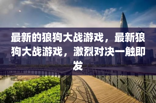 最新的狼狗大戰(zhàn)游戲，最新狼狗大戰(zhàn)游戲，激烈對決一觸即發(fā)金華市寶吉環(huán)境技術(shù)有限公司