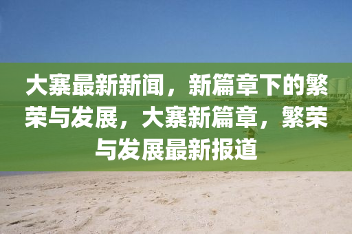 大寨最新新聞，新篇章下的繁榮與發(fā)展，大寨新篇章，繁榮與發(fā)展最新報(bào)道金華市寶吉環(huán)境技術(shù)有限公司