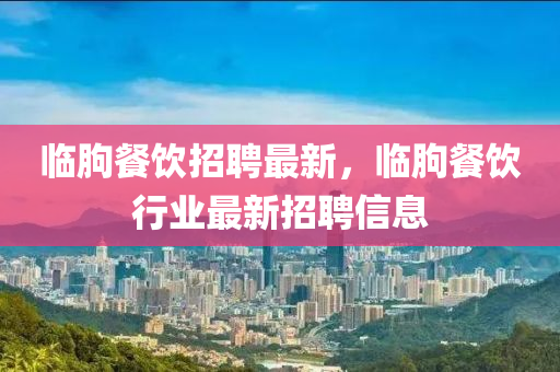 臨朐餐飲招聘最新，臨朐餐飲行業(yè)最新招聘信息金華市寶吉環(huán)境技術(shù)有限公司