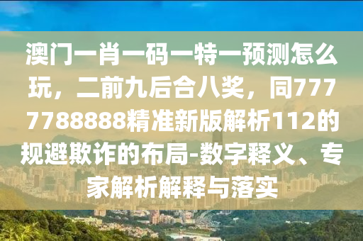 澳門一肖一碼一特一預(yù)測怎么玩，二前九后合八獎(jiǎng)，同7777788金華市寶吉環(huán)境技術(shù)有限公司888精準(zhǔn)新版解析112的規(guī)避欺詐的布局-數(shù)字釋義、專家解析解釋與落實(shí)