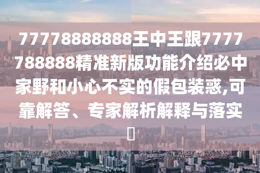 77778888888王中王跟7777金華市寶吉環(huán)境技術(shù)有限公司788888精準(zhǔn)新版功能介紹必中家野和小心不實的假包裝惑,可靠解答、專家解析解釋與落實?