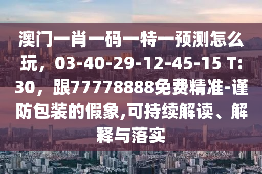 澳門一肖一碼一特一預測怎么玩，03-40-29-12-45-15 T:30，跟77778888免費精準-謹防包裝的假象,可持續(xù)解讀、解釋與落實金華市寶吉環(huán)境技術有限公司