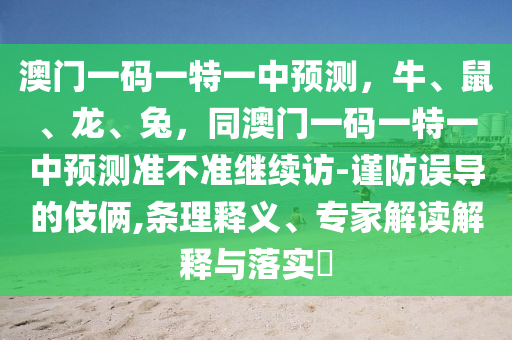 澳門一碼一特一中預(yù)測，牛、鼠、龍、兔，同澳門一碼一特一中預(yù)測金華市寶吉環(huán)境技術(shù)有限公司準(zhǔn)不準(zhǔn)繼續(xù)訪-謹(jǐn)防誤導(dǎo)的伎倆,條理釋義、專家解讀解釋與落實(shí)?
