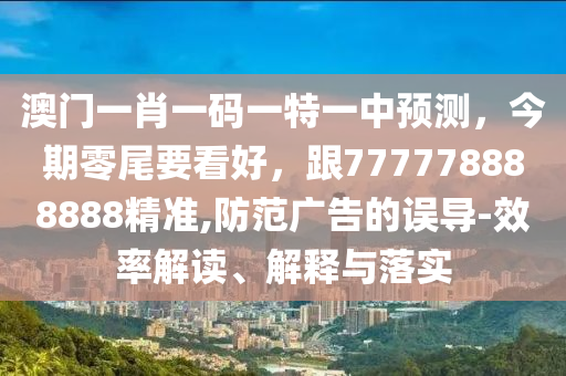 澳門一肖一碼一特一中預(yù)測(cè)，今期零尾要看好，跟777778888888精準(zhǔn),防范廣告的誤導(dǎo)-效率解讀、解釋與落實(shí)金華市寶吉環(huán)境技術(shù)有限公司