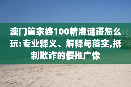 澳門(mén)管家婆100金華市寶吉環(huán)境技術(shù)有限公司精準(zhǔn)謎語(yǔ)怎么玩:專(zhuān)業(yè)釋義、解釋與落實(shí),抵制欺詐的假推廣像