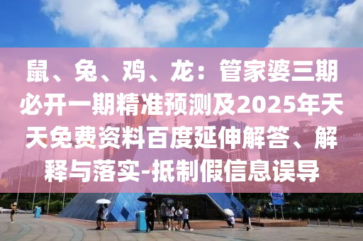 鼠、兔、雞、龍：管家婆三期必開一期精準(zhǔn)預(yù)測(cè)及2025年天天免費(fèi)資料百度延伸解答、解釋與落實(shí)-抵制假信息誤導(dǎo)金華市寶吉環(huán)境技術(shù)有限公司