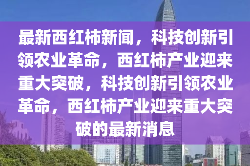 最新西紅柿新金華市寶吉環(huán)境技術(shù)有限公司聞，科技創(chuàng)新引領(lǐng)農(nóng)業(yè)革命，西紅柿產(chǎn)業(yè)迎來(lái)重大突破，科技創(chuàng)新引領(lǐng)農(nóng)業(yè)革命，西紅柿產(chǎn)業(yè)迎來(lái)重大突破的最新消息