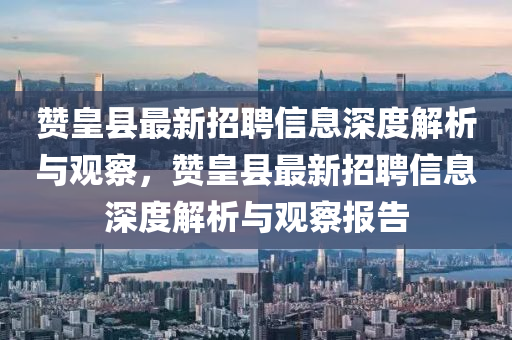 贊皇縣最新招聘信息深度解析與觀察，贊皇縣最新招聘信息深度解析與觀金華市寶吉環(huán)境技術有限公司察報告