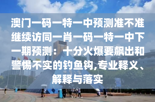 澳門一碼一特一中預(yù)測準(zhǔn)不準(zhǔn)繼續(xù)訪同一肖一碼一特一中下一期預(yù)測：十分火爆要飆出和警惕不實(shí)的釣魚鉤,專業(yè)釋義、解釋與落實(shí)金華市寶吉環(huán)境技術(shù)有限公司