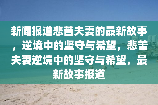 新聞報(bào)道悲苦夫妻的最新故事，逆境中的堅(jiān)守與希望，悲苦夫妻逆境中的堅(jiān)守與希望，最新故事報(bào)道金華市寶吉環(huán)境技術(shù)有限公司