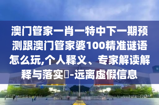 澳門管家一肖一特中下一期預測跟澳門管家婆100精準謎語怎么玩,個人釋義、專家解讀解釋與落實?-遠離虛假信息金華市寶吉環(huán)境技術(shù)有限公司