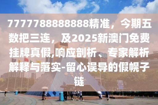 7777788888888精準，今期五數(shù)把三金華市寶吉環(huán)境技術(shù)有限公司連，及2025新澳門免費掛牌真假,響應剖析、專家解析解釋與落實-留心誤導的假幌子鏈