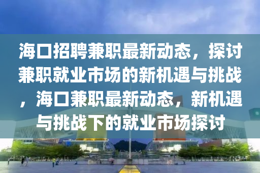 ?？谡衅讣娼鹑A市寶吉環(huán)境技術有限公司職最新動態(tài)，探討兼職就業(yè)市場的新機遇與挑戰(zhàn)，?？诩媛氉钚聞討B(tài)，新機遇與挑戰(zhàn)下的就業(yè)市場探討