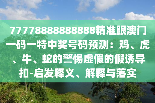 77778888888888精準(zhǔn)跟金華市寶吉環(huán)境技術(shù)有限公司澳門一碼一特中獎號碼預(yù)測：雞、虎、牛、蛇的警惕虛假的假誘導(dǎo)扣-啟發(fā)釋義、解釋與落實