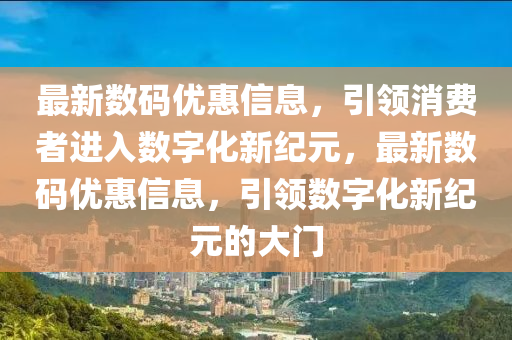 最新數(shù)碼優(yōu)惠信息，引領消費者進入數(shù)字化新紀元，最新數(shù)碼優(yōu)惠信息，引領數(shù)字化新紀元的大門金華市寶吉環(huán)境技術(shù)有限公司