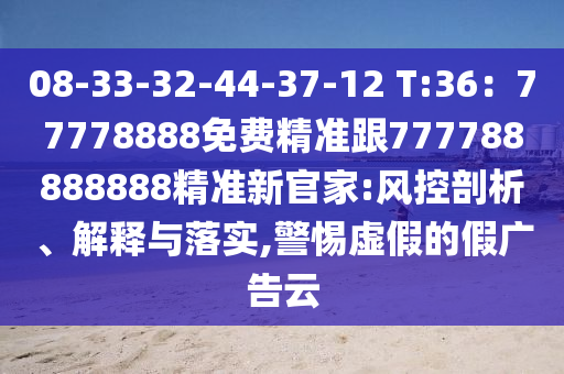 08-33-32-44-37-12 T:36：77778888免費精準跟777788888888精準新官家:風控剖析、解釋與落實,警惕虛假的假廣告云金華市寶吉環(huán)境技術有限公司