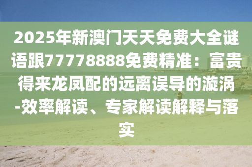 2025年新澳門天天免費大全謎語跟77778888免費精準：富貴得來龍鳳配的遠離誤導的漩渦-效率解讀、專家解讀解釋與落實金華市寶吉環(huán)境技術有限公司
