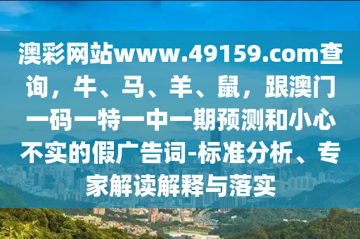 澳彩網(wǎng)站www.49159.соm查詢，牛、馬、羊、鼠，跟澳門一碼一特一中一期預(yù)測(cè)和小心不實(shí)的假?gòu)V告詞-標(biāo)準(zhǔn)分析、專家解讀解釋與落實(shí)金華市寶吉環(huán)境技術(shù)有限公司