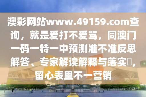 澳彩網(wǎng)站www.49159.соm查詢，就是愛(ài)打不愛(ài)罵，同澳門一碼一特一中預(yù)測(cè)準(zhǔn)不準(zhǔn)反思解答、專家解讀解釋與落實(shí)?,留心表里不一營(yíng)銷金華市寶吉環(huán)境技術(shù)有限公司