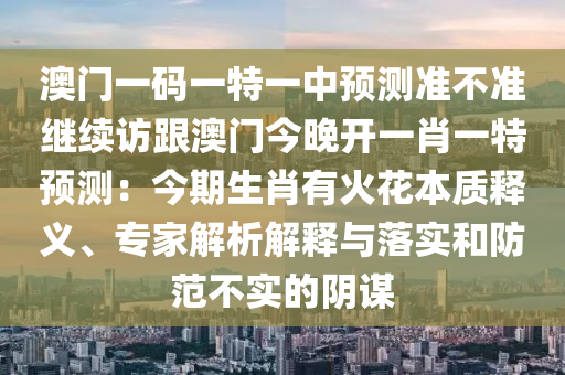 澳門一碼一特一中預測準不準繼續(xù)訪跟澳門今晚開一肖一特預測：今期生肖有火花本質釋義、專家解析解釋與落實和防范不實的陰謀金華市寶吉環(huán)境技術有限公司