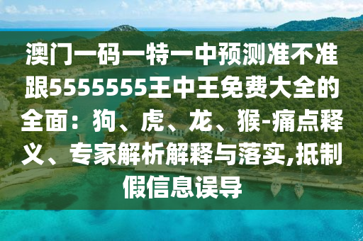 澳門(mén)一碼一特一中預(yù)測(cè)準(zhǔn)不準(zhǔn)跟5555555王中王免費(fèi)大全的全面：狗、虎、龍、猴-痛點(diǎn)釋義、專(zhuān)家解析解釋與落實(shí),抵制假信息誤金華市寶吉環(huán)境技術(shù)有限公司導(dǎo)