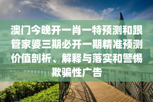 澳門今晚開(kāi)一肖一特預(yù)測(cè)和跟管家婆三期必開(kāi)一期精準(zhǔn)預(yù)測(cè)價(jià)值剖析、解釋與落實(shí)和警惕欺騙性廣告金華市寶吉環(huán)境技術(shù)有限公司