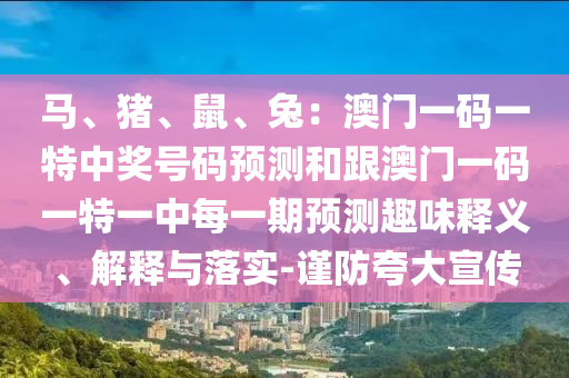 馬、豬、鼠、兔：澳門一碼一特中獎號碼預測和跟澳門一碼一特一中每一期金華市寶吉環(huán)境技術(shù)有限公司預測趣味釋義、解釋與落實-謹防夸大宣傳