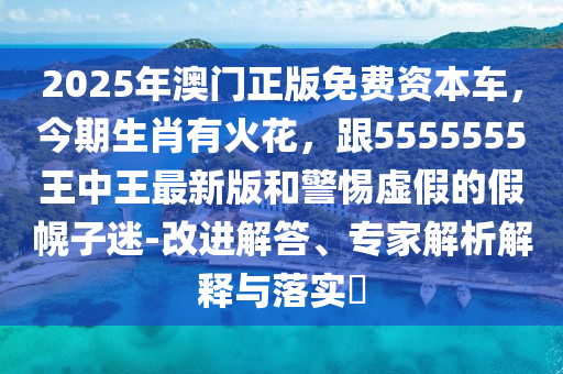 2025年澳門正版免費資本車，今期生肖有火花，跟5555555王中王最新版和警惕虛假的假幌子迷-改進解答、專家解析解釋與落實?金華市寶吉環(huán)境技術(shù)有限公司