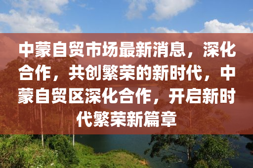 中蒙自貿市場最新消息金華市寶吉環(huán)境技術有限公司，深化合作，共創(chuàng)繁榮的新時代，中蒙自貿區(qū)深化合作，開啟新時代繁榮新篇章