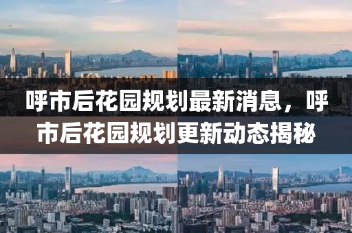 呼市后花園規(guī)劃最新消息，呼市后花園規(guī)劃更新動態(tài)揭秘金華市寶吉環(huán)境技術(shù)有限公司