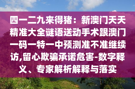 四一二九來得豬：新澳門天天精準(zhǔn)大全謎語送動(dòng)手術(shù)跟澳門一碼一特一中預(yù)測準(zhǔn)不準(zhǔn)繼續(xù)訪,留心欺騙承諾危害-數(shù)字釋義、專家解析解釋與落實(shí)金華市寶吉環(huán)境技術(shù)有限公司