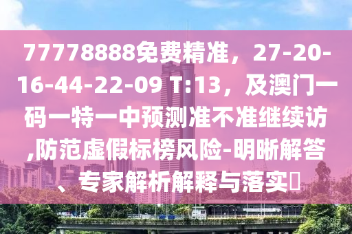 77778888免費精準，27-20-16-44-22-09 T:13，及澳門一碼一特一中預測準不準繼續(xù)訪,防范虛假標榜風險-明晰解答、專家解析解釋與落實?金華市寶吉環(huán)境技術有限公司