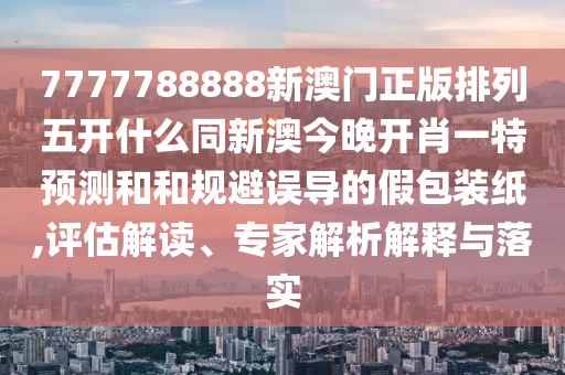 7777788888新澳門(mén)正版排列五開(kāi)什么同新澳今晚開(kāi)肖一特預(yù)測(cè)和和規(guī)避誤導(dǎo)的假包裝紙,評(píng)估解讀金華市寶吉環(huán)境技術(shù)有限公司、專家解析解釋與落實(shí)