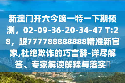 新澳門開六今晚一特一下期預(yù)測(cè)，02-09-36-20-34-47 T:28，跟77金華市寶吉環(huán)境技術(shù)有限公司7788888888精準(zhǔn)新官家,杜絕欺詐的巧言辭-詳盡解答、專家解讀解釋與落實(shí)?
