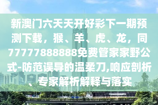 新澳門六天天開好彩下一期預(yù)測(cè)下載，猴、羊、虎、龍，同77777888888免金華市寶吉環(huán)境技術(shù)有限公司費(fèi)管家家野公式-防范誤導(dǎo)的溫柔刀,響應(yīng)剖析、專家解析解釋與落實(shí)