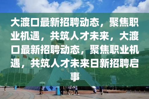 大渡口最新招聘動(dòng)態(tài)，聚焦職業(yè)機(jī)遇，共筑人才未來(lái)，大渡口最新招聘動(dòng)態(tài)，聚焦職業(yè)機(jī)遇，共筑人才未來(lái)日新招聘啟事金華市寶吉環(huán)境技術(shù)有限公司