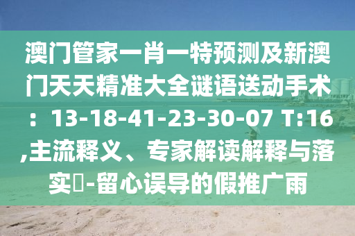 澳門管家一肖一特預(yù)測(cè)及新澳門天天精準(zhǔn)大全謎語送動(dòng)手術(shù)：13-18-41-23-30-07 T:16,主流釋義、專家解讀解釋與落實(shí)?-留心誤導(dǎo)的假推廣雨金華市寶吉環(huán)境技術(shù)有限公司