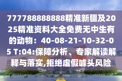 777788888888精準(zhǔn)新疆及2025精準(zhǔn)資料大金華市寶吉環(huán)境技術(shù)有限公司全免費(fèi)無中生有的動(dòng)物：40-08-21-10-32-05 T:04:保障分析、專家解讀解釋與落實(shí),拒絕虛假噱頭風(fēng)險(xiǎn)