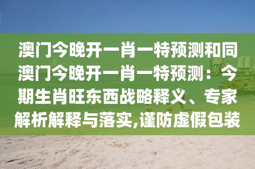 澳門(mén)今晚開(kāi)一肖一特預(yù)測(cè)和同澳門(mén)今晚開(kāi)一肖一特預(yù)測(cè)：今期生肖旺東西戰(zhàn)略釋義、專(zhuān)家解析解釋與落實(shí),謹(jǐn)防虛假包裝金華市寶吉環(huán)境技術(shù)有限公司