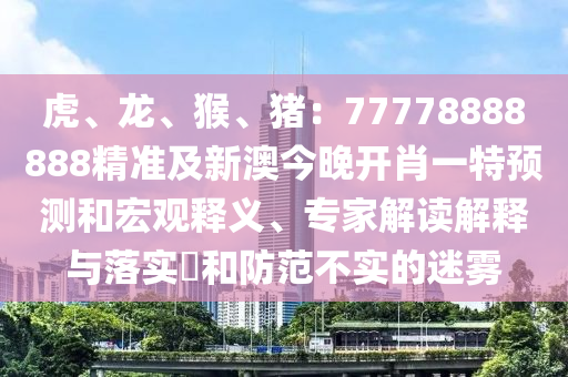 虎、龍、猴、豬：77778888888精準(zhǔn)及新澳今晚開肖一特預(yù)測和宏觀釋義、專家解讀解釋與落實(shí)?和防范不實(shí)的迷霧金華市寶吉環(huán)境技術(shù)有限公司