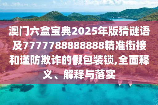澳門六盒寶典2025年版猜謎語及7777788888888精金華市寶吉環(huán)境技術(shù)有限公司準(zhǔn)銜接和謹(jǐn)防欺詐的假包裝鎖,全面釋義、解釋與落實(shí)